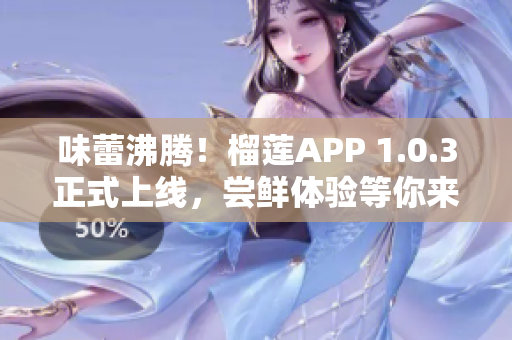 味蕾沸腾！榴莲APP 1.0.3正式上线，尝鲜体验等你来！