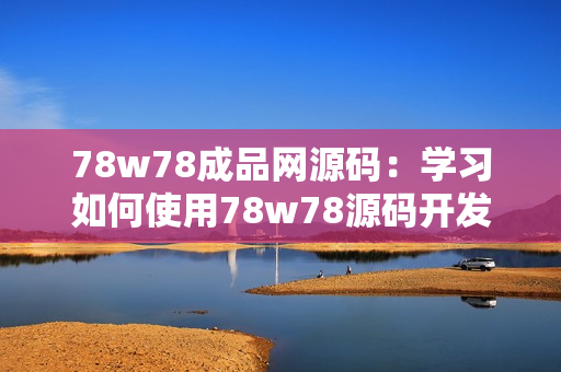 78w78成品网源码：学习如何使用78w78源码开发网站