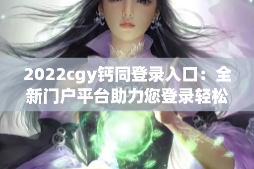 2022cgy钙同登录入口：全新门户平台助力您登录轻松便捷