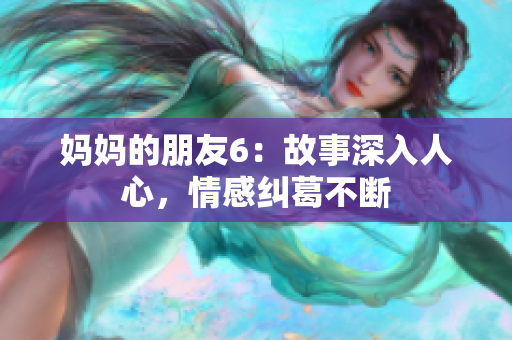 妈妈的朋友6：故事深入人心，情感纠葛不断