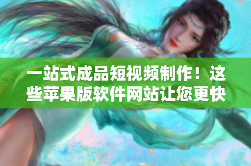 一站式成品短视频制作！这些苹果版软件网站让您更快搞定，省力省心