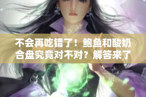 不会再吃错了！鲍鱼和酸奶合盘究竟对不对？解答来了！