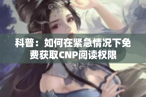 科普：如何在紧急情况下免费获取CNP阅读权限