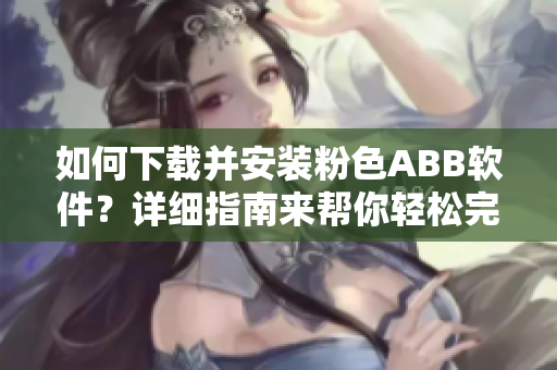 如何下载并安装粉色ABB软件？详细指南来帮你轻松完成安装