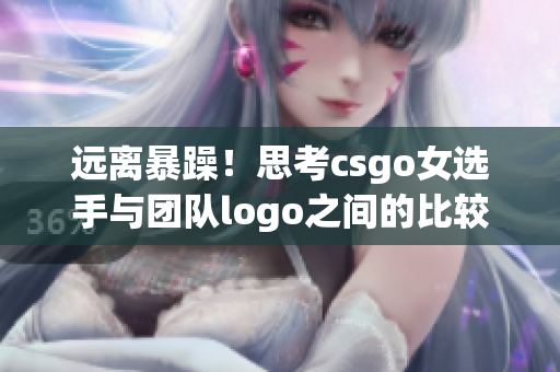 远离暴躁！思考csgo女选手与团队logo之间的比较