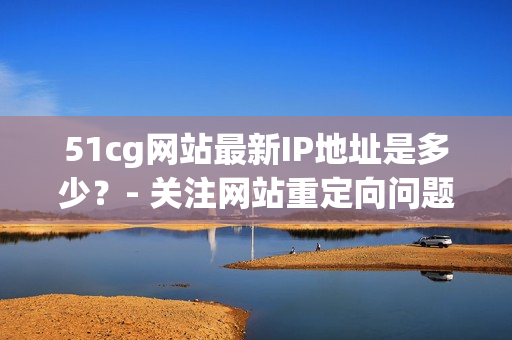 51cg网站最新IP地址是多少？- 关注网站重定向问题的编辑