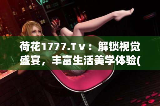 荷花1777.Tⅴ：解锁视觉盛宴，丰富生活美学体验(1)