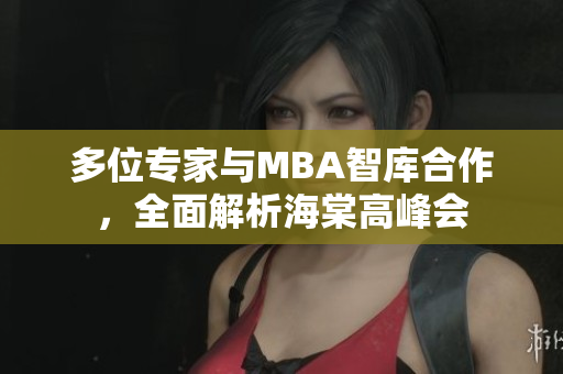 多位专家与MBA智库合作，全面解析海棠高峰会