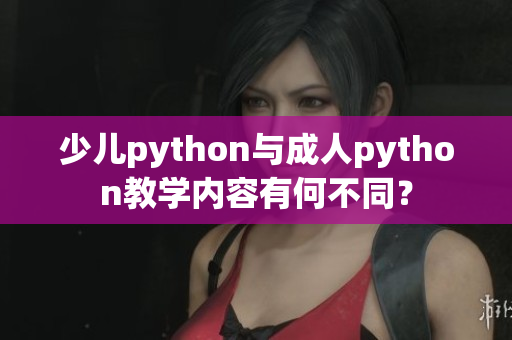 少儿python与成人python教学内容有何不同？