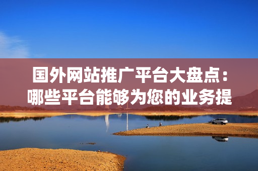 国外网站推广平台大盘点：哪些平台能够为您的业务提供有效推广？(1)