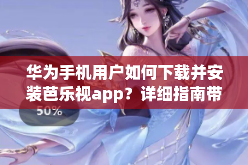 华为手机用户如何下载并安装芭乐视app？详细指南带你一步步完成操作(1)