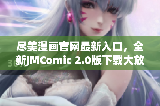 尽美漫画官网最新入口，全新JMComic 2.0版下载大放送