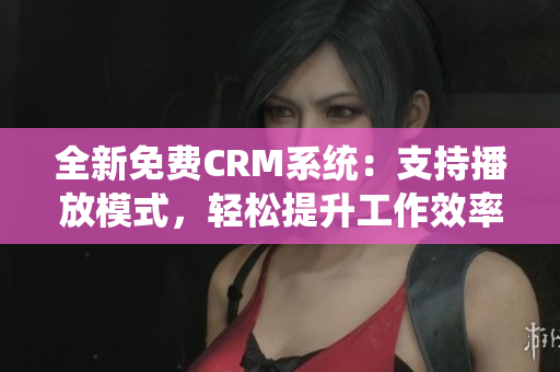 全新免费CRM系统：支持播放模式，轻松提升工作效率