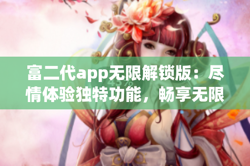 富二代app无限解锁版：尽情体验独特功能，畅享无限特权(1)