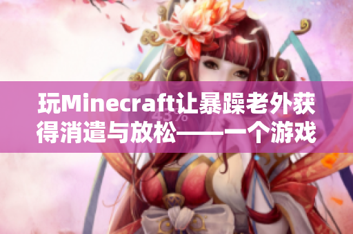 玩Minecraft让暴躁老外获得消遣与放松——一个游戏带来的治愈体验