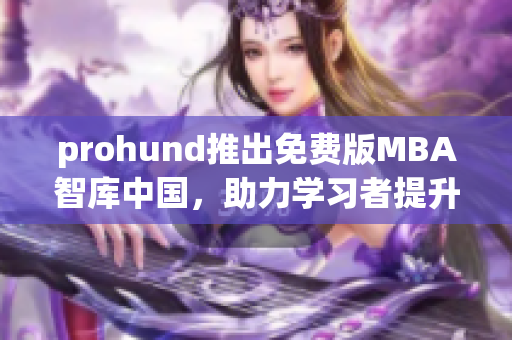 prohund推出免费版MBA智库中国，助力学习者提升商业智慧