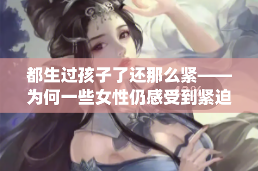 都生过孩子了还那么紧——为何一些女性仍感受到紧迫压力？(1)