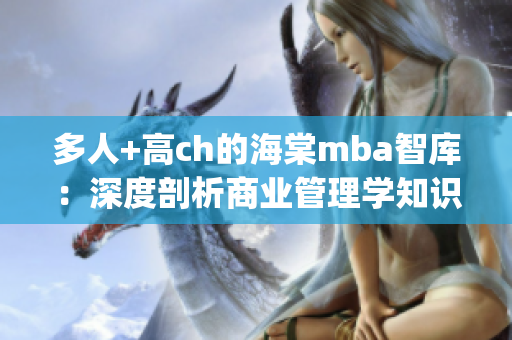 多人+高ch的海棠mba智库：深度剖析商业管理学知识(1)