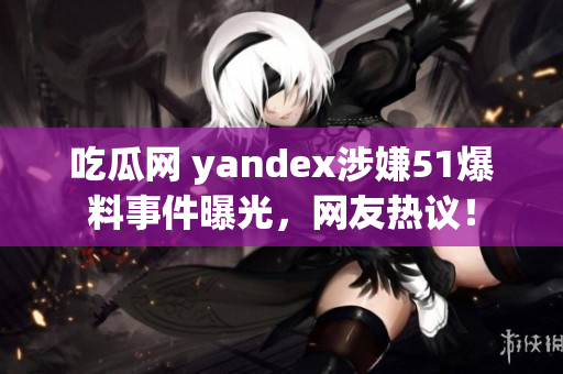 吃瓜网 yandex涉嫌51爆料事件曝光，网友热议！