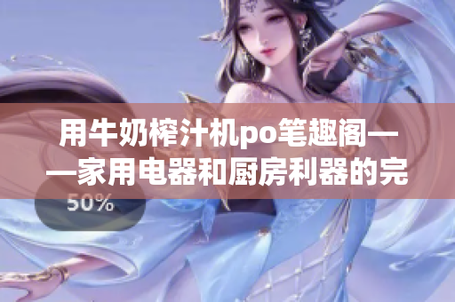 用牛奶榨汁机po笔趣阁——家用电器和厨房利器的完美结合 (1)