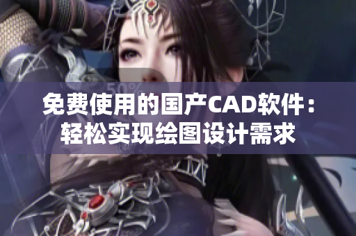 免费使用的国产CAD软件：轻松实现绘图设计需求