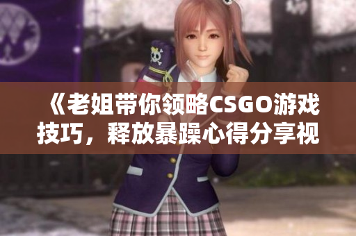 《老姐带你领略CSGO游戏技巧，释放暴躁心得分享视频》