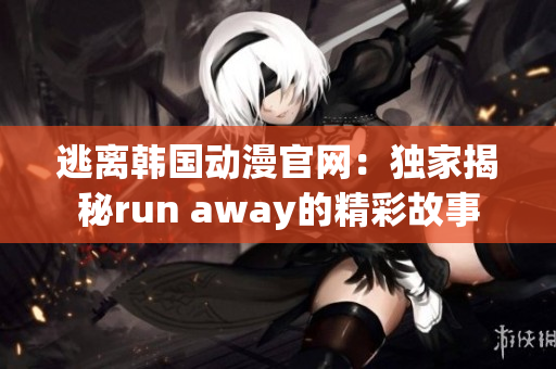 逃离韩国动漫官网：独家揭秘run away的精彩故事