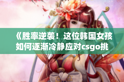 《胜率逆袭！这位韩国女孩如何逐渐冷静应对csgo挑战？》