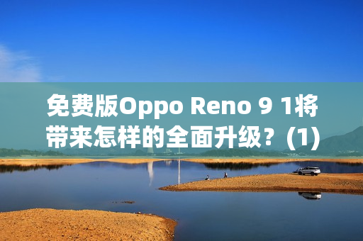 免费版Oppo Reno 9 1将带来怎样的全面升级？(1)