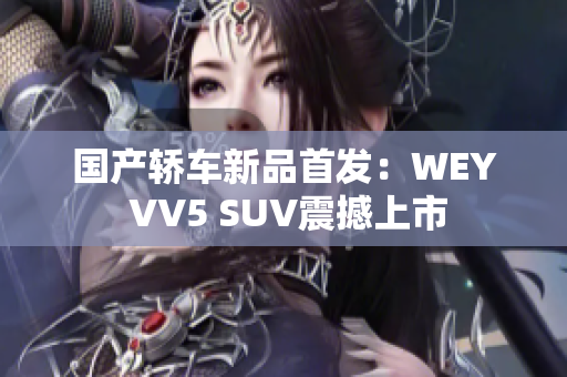 国产轿车新品首发：WEY VV5 SUV震撼上市