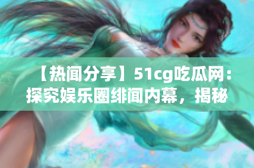 【热闻分享】51cg吃瓜网：探究娱乐圈绯闻内幕，揭秘明星生活趣事