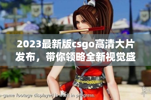 2023最新版csgo高清大片发布，带你领略全新视觉盛宴