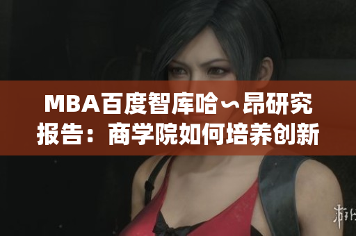 MBA百度智库哈∽昂研究报告：商学院如何培养创新领袖？(1)