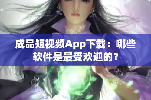 成品短视频App下载：哪些软件是最受欢迎的？