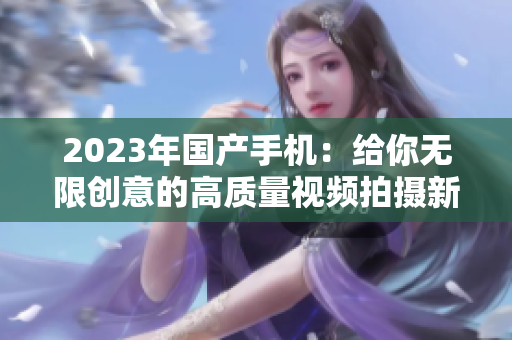 2023年国产手机：给你无限创意的高质量视频拍摄新选择