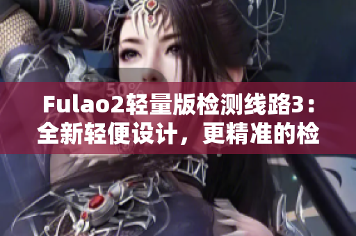 Fulao2轻量版检测线路3：全新轻便设计，更精准的检测体验