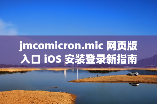 jmcomicron.mic 网页版入口 iOS 安装登录新指南