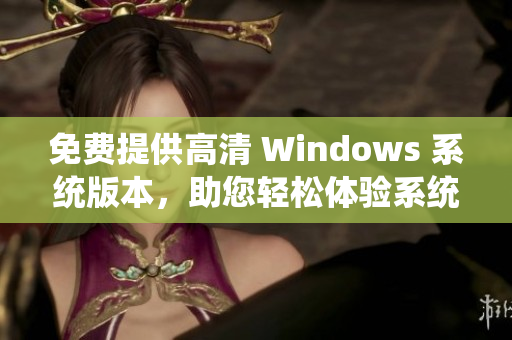 免费提供高清 Windows 系统版本，助您轻松体验系统操作 