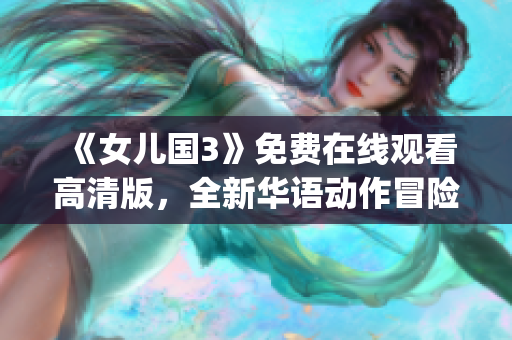 《女儿国3》免费在线观看高清版，全新华语动作冒险电影，耳目一新！(1)