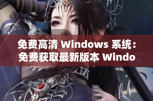 免费高清 Windows 系统：免费获取最新版本 Windows 操作系统