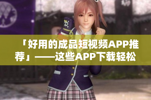 「好用的成品短视频APP推荐」——这些APP下载轻松享受创作快乐