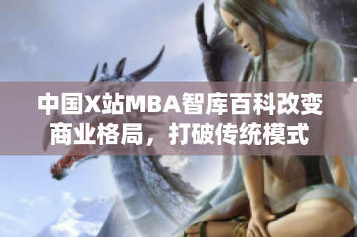 中国X站MBA智库百科改变商业格局，打破传统模式