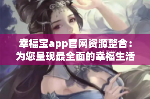 幸福宝app官网资源整合：为您呈现最全面的幸福生活指南