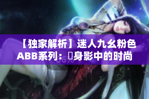 【独家解析】迷人九幺粉色ABB系列：妳身影中的时尚与个性突显！