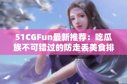 51CGFun最新推荐：吃瓜族不可错过的防走丢美食排行