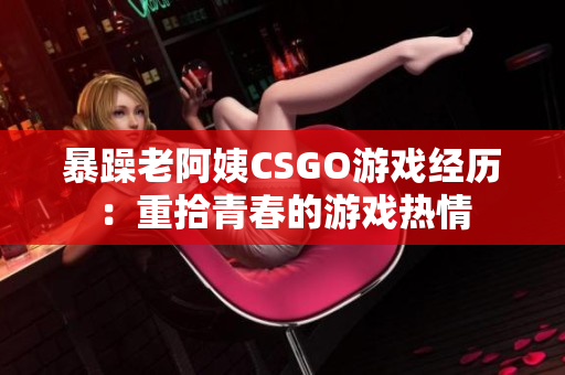 暴躁老阿姨CSGO游戏经历：重拾青春的游戏热情