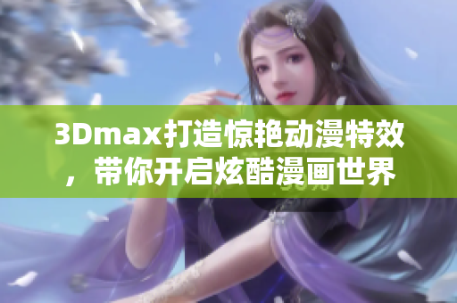 3Dmax打造惊艳动漫特效，带你开启炫酷漫画世界