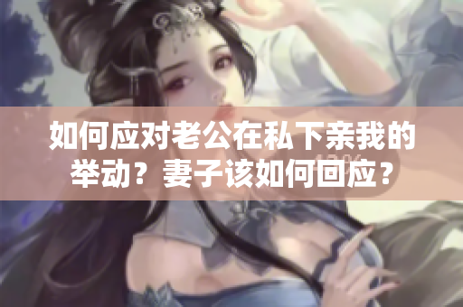 如何应对老公在私下亲我的举动？妻子该如何回应？