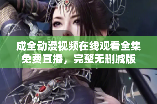 成全动漫视频在线观看全集免费直播，完整无删减版