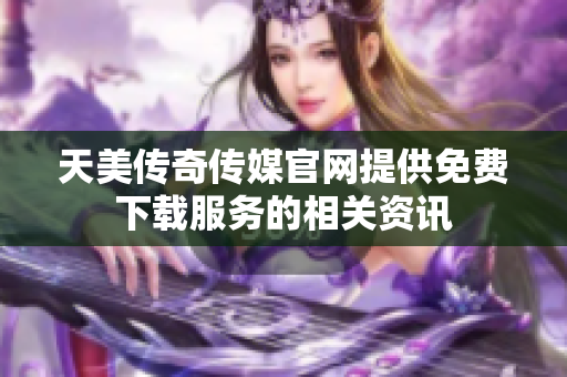 天美传奇传媒官网提供免费下载服务的相关资讯